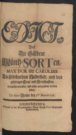 Edict, Das Die Güldene Müntz-Sorten, Max D'Or oder Carolinen Im Fürstenthum Halberstadt, auch dazu gehörigen Graf- und Herrschafften Gäntzlich verrufen, und nicht ausgegeben werden sollen : De Dato Berlin, den 2ten Martii 1736