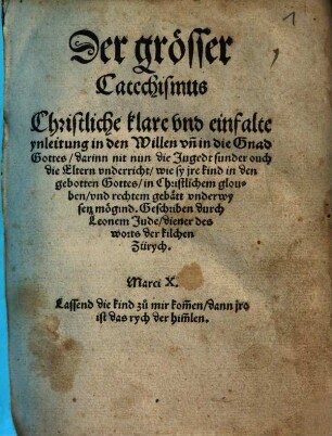 Der grösser Catechismus ... : Christliche klare und einfalte ynleitung in den Willen vn in die Gnad Gottes, darinn nit nun die Jugedt sunder ouch die Eltern vnderricht, wie sy jre Kind in den gebotten Gottes, in Christlichem glouben vnd rechtem gebätt vnderweysen mögind