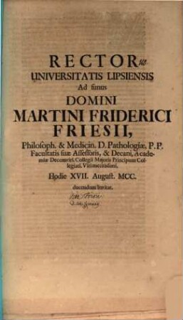 Rector Universitatis Lipsiensis ad funus Domini Martini Friderici Friesii, Philosoph. & Medicin. D. Pathologiae ... hodie XVII. August. ... ducendum invitat