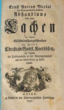 Ernst Antons Nicolai der Arzneygelahrheit Doktors Abhandlung von dem Lachen : in einem Glückwünschungsschreiben an Herrn Christian Gottl. Koetschken, als derselbe die Doktorwürde in der Arzneygelahrheit auf der Universitaet zu Halle erhielte