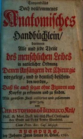 Compendiöses Doch vollkommenes Anatomisches Handbüchlein : darinnen Alle und jede Theile des menschlichen Leibes in natürlicher Ordnung Denen Anfängern der Chirurgie vorgelegt, und so deutlich beschrieben werden, Daß sie auch sogar ohne Figuren und Kupfer zu erkennen und zu finden