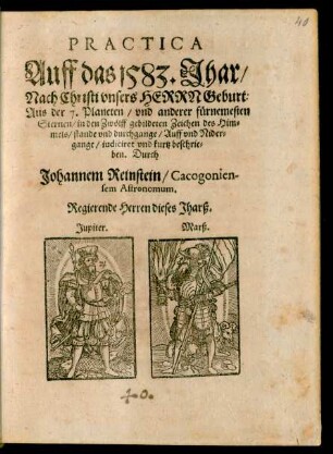 PRACTICA || Auff das 1583. Jhar/|| Nach Christi ... Geburt:|| Aus der 7. Planeten/ vnd anderer fürnemesten || Sternen/ in den Zwölff gebildeten Zeichen des Him=||mels/ stande vnd durchgange/ Auff vnd Nider=||gange/ iudiciret vnd kurtz beschrie=||ben. Durch || Johannem Reinstein/ Cacogonien-||sem Astronomum.|| ... ||