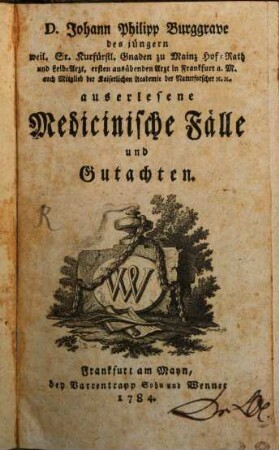 D. Johann Philipp Burggrave des jüngern weil. Sr. Kurfürstl. Gnaden zu Mainz Hof-Rath und Leib-Arzt, ersten ausübenden Arzt in Frankfurt a.M. auch Mitglied der Kaiserlichen Academie der Naturforscher etc. etc. auserlesene Medicinische Fälle und Gutachten