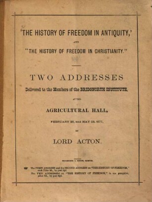 "The history of freedom in antiquity", and "the history of freedom in christianity" : two addresses delivered to the members of the Bridgnorth Institute, Febr. 26 and May 28, 1877 by Lord John E. E. Acton