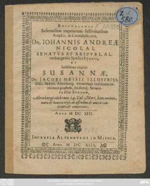 Epithalamia Solennibus nuptiarum festivitatibus ... Dn. Johannis Andreae Nicolai, Senatus Et Reipubl. Altenburgensis Syndici Sponsi, Et ... Susannae, Dn. Jacobi Meisii ... filia Sponsae : Altenburgi celebratis 14. Cal. Mart. boni ominis, moris & honoris ergo, ab affinibus & amicis conscripta & consecrata