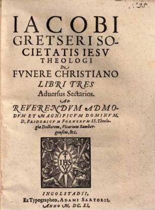 Iacobi Gretseri Societatis Iesv Theologi De Fvnere Christiano Libri Tres : Aduersus Sectarios ; ...