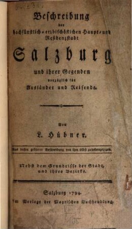 Beschreibung der hochfürstlich-erzbischöflichen Haupt- und Residenzstadt Salzburg und ihrer Gegenden : vorzüglich für Ausländer und Reisende ; Nebst dem Grundrisse der Stadt, und ihres Bezirks