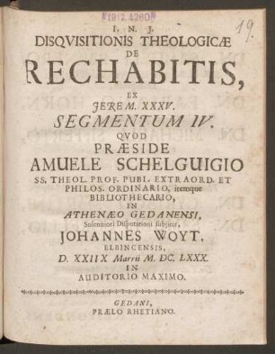 4: Disquisitionis Theologicae De Rechabitis, Ex. Jerem. XXXV. Segmentum ... : Quod Praeside Samuele Schelguigio, SS. Theol. Prof. Publ. Extraord. Et Phil os. Ordinario, itemque Bibliothecario, In Athenaeo Gedanensi, Solennioro Disputationi subiicit ...