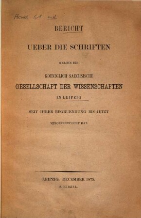 Bericht über die Schriften, welche die Koeniglich Saechsische Gesellschaft der Wissenschaften in Leipzig seit ihrer Begruendung bis jetzt veroeffentlicht hat