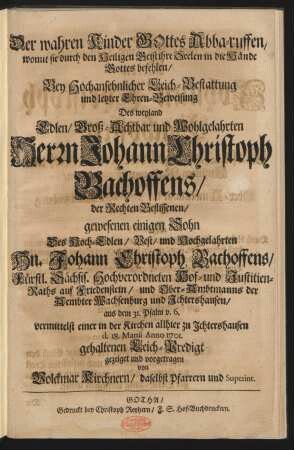 Der wahren Kinder Gottes Abba-ruffen/ womit sie durch den Heiligen Geist ihre Seelen in die Hände Gottes befehlen : Bey Hochansehnlicher Leich-Bestattung ... Des weyland ... Herrn Johann Christoph Bachoffens/ der Rechten Beflissenen/ gewesenen einigen Sohn Des ... Hn. Johann Christoph Bachoffens ... aus dem 31. Psalm v. 6. ... allhier zu Jchtershausen d. 18. Martii Anno 1701. gehaltenen Leich-Predigt gezeiget und vorgetragen