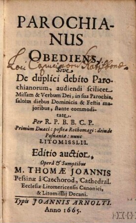 Parochianus Obediens, Sive De duplici debito Parochianorum, audiendi scilicet Missam & Verbum Dei : in sua Parochia, saltem diebus Dominicis & Festis majoribus, stante commodidate ...