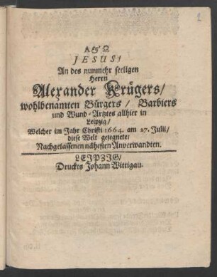 An des nunmehr seeligen Herrn Alexander Krügers ... Barbiers und Wund-Artztes allhier in Leipzig/ Welcher im Jahr Christi 1664. am 27. Julii/ diese Welt gesegnete/ Nachgelassenen nähesten Anverwandten