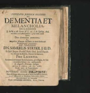 Disputatio Iuridica Solennis De Dementia Et Melancholia : Occasione §. Instit. 4. de Curat. & L. 28. C. de Episcop. Aud. nec non L. vel Melancholici 2. ff. de Aedil. Edict.