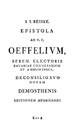 J. J. Reiske. Epistola Ad U. C. Oeffelium, Seren. Electoris Bavariae Consiliarium Et A Bibliotheca, De Consilio Suo Novam Demosthenis Editionem Adornandi