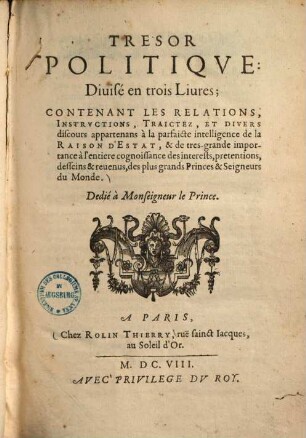 Trésor politique : divise ̀en trois liures, contenant les relations, instructions, traictez, et divers discours appartenans a ́la parfaicte intelligence de la raison dèstat, & de tresgrande importance a ̀lèntiere cognoissance des interests, pretentions, desseins & reuenus, des plus grands princes & seigneurs ...