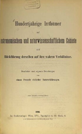 Hundertjährige Irrthümer auf astronomischem und naturwissenschaftlichem Gebiete und Rückführung derselben auf ihre wahren Verhältnisse : Bearbeitet nach eigenen Forschungen von einem Freunde einfacher Naturerklärungen