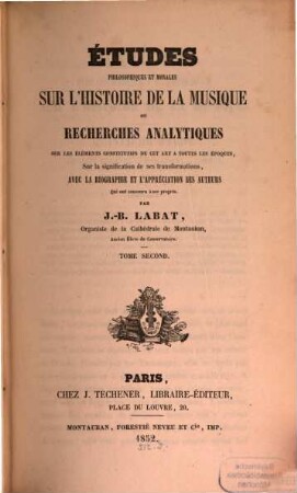 Etudes philosophiques et morales sur l'histoire de la Musique ou recherches analytiques sur les éléments constitutifs de cet art à toutes les époques, sur la signification de Ses transformations avec la biographie et l'appréciation des auteurs qui ont concouru à ses progrès, Tom. 2