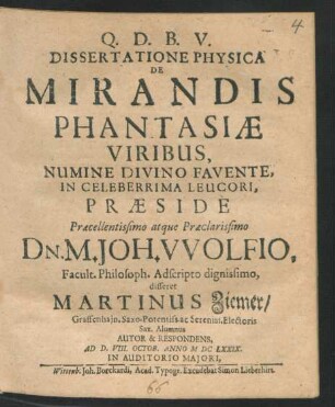 Dissertatione Physica De Mirandis Phantasiae Viribus ... In Celeberrima Leucori, Praeside Praecellentissimo atque Praeclarissimo Dn. M. Joh. Wolfio, Facult. Philosoph. Adscripto dignissimo, disseret Martinus Ziemer/ Graffenhein. Saxo. Potentiss. ac Sereniss. Electoris Sax. Alumnus Autor & Respondens, Ad D. VIII. Octob. Anno MDCLXXIX. ...