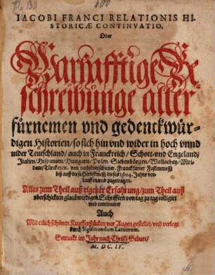Iacobi Franci Relationis Historicae Continvatio. Oder Warhafftige Beschreibung aller fürnemen vnd gedenckwürdigen Historien, so sich hin vnd wider in hoch vnnd nider Teutschland ... von nechstverschiener Franckfurter Fastenmess biß auff diese Herbstmesß dieses 1604. Jahrs verlauffen vnd zugetragen