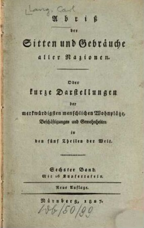 Abriß der Sitten und Gebräuche aller Nazionen : oder kurze Darst. d. merkwürdigsten menschl. Wohnplätze, Beschäftigungen u. Gewohnheiten in d. 5 Theilen d. Welt, 6