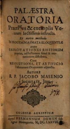 Palaestra Oratoria : Praeceptis & exemplis Veterum lectissimis instructa ; Et nova methodo In Progymnasmata Eloquentiae atque Exercitationes Rhetorum proprias, ad lectionem simul & imitationem distributa, Cum Resolutione, Et Artificio Tullianarum Orationum adjuncto