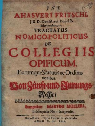 Ahasveri Fritschi, IUD. Consil. aul. Rudelst-Schwartzburgici Tractatus Nomico-Politicus, De Collegiis Opificum, Eorumque Statutis ac Ordinationibus : = Von Zünft- und Innungs-Recht