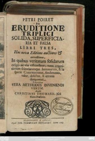 Petri Poiret De Eruditione Triplici Solida, Superficiaria Et Falsa Libri Tres, Hac nova Editione auctiores & correctiores, In quibus veritatum solidarum origo ac via ostenditur; tum cognitionum scientiarumque humanarum, & in specie Cartesianismi, fundamenta, valor, defectus et errores deteguntur. Præmittitur Vera Methodus Inveniendi Verum. Accedit Christiani Thomasii, JCti Nova Præfatio