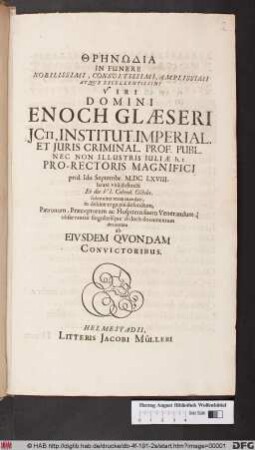Thrēnōdia In Funere Nobilissimi, Consultissimi ... Viri Domini Enoch Glaeseri Icti, Institut. Imperial. Et Iuris Criminal. Prof. Publ. Nec Non Illustris Iuliae h. t Pro-Rectoris Magnifici : prid. Idu Septembr. M.DCLXVIII. beatè vita defuncti Et die VI. Calend. Octobr. solenniter terrae mandati, in debitae erga piè defunctum ... decantata ab Eiusdem Quondam Convictoribus