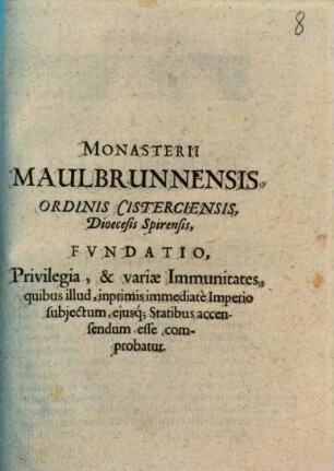 Monasterii Maulbrunnensis, Ordinis Cisterciensis, Dioecesis Spirensis, Fvndatio, Privilegia, & variae Immunitates, quibus illud, inprimis immediate Imperio subjectum, ejusq[ue] Statibus accensendum esse comprobatur
