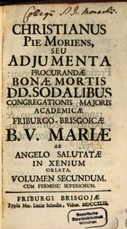 Christianus Piè Moriens, Seu Adjumenta Procurandae Bonae Mortis DD. Sodalibus Congregationis Majoris Academicae Friburgo Brisgoicae B. V. Mariae, 2. Ab Angelo Salutatae In Xenium Oblata