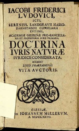 Jacobi Friderici Ludovici, Icti, Sereniss. Landgravii Hasso-Darmstadini Consiliarii Intimi, Academiæ Giessenæ Pro-Cancellarii Et Professoris Iuris Primarii, Doctrina Iuris Naturæ Iuridice Considerata : Accedit Loco Præfaminis Vita Auctoris