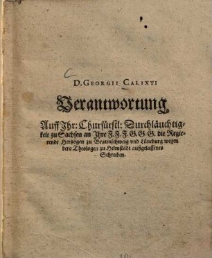 D. Georgii Calixti Verantwortung Auff Ihr. Churfürstl. Durchläuchtigkeit zu Sachsen an Ihre F.F.F.G.G.G. die Regierende Hertzogen zu Braunschweig und Lüneburg wegen dero Theologen zu Helmstädt außgelassenes Schreiben