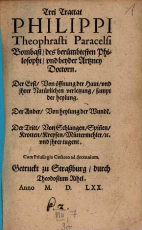 Trei Tractat Philippi Theophrasti Paracelsi Bombast, des berühmbtesten Philosophi, und beyder Artzney Doctorn : Der Erst, Von öffnung der Haut, und jhrer Natürlichen verletzung, sampt der heylung ; Der Ander, Von heylung der Wunde[n] ; Der Tritt, Von Schlangen, Spin[n]en, Krotten, Krepsen, Muttermehler, etc. und ihrer tugent