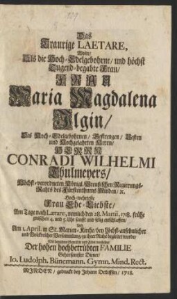 Das Traurige Laetare, Wolte Als die Hoch-Edelgebohrne/ und höchst Tugend-begabte Frau/ Frau Maria Magdalena Ilgen/ Des Hoch-Edelgebohrnen/ Gestrengen/ Besten/ und Hochgelahrten Herrn Conradi Wilhelmi Thulmeyers/ Höchst-verordneten Königl. Preußischen Regierungs-Rahts des Fürstenthums Minden/ [et]c. Hoch-wehrteste Frau Ehe-Liebste/ Am Tage nach Laetare, nemlich den 28. Martii, 1718. frühe zwischen 4. und 5. Uhr sanfft und selig entschlaffen/ Und Am 1. April. in St. Marien-Kirche/ bey höchst-ansehnlicher und Volckreicher Versammlung zu ihrer Ruhe begleitet wurde/