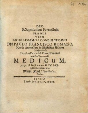 Deo & Superioribus Faventibus, Praeside ... Dn. Paulo Francisco Romano, ICto & Antecessore in Illustri hac Philurea ... Medicum, propr. Id. Maii Anno MDCLXX. publico examini sisto Martin Kegel, Nordhusan. Auctor