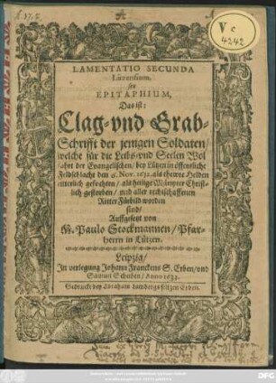 Lamentatio Secunda Lüzensium, seu Epitaphium, Das ist: Clag- und Grab-Schrifft der jenigen Soldaten/ welche für die Leibs- und Seelen Wolfahrt der Evangelischen/ bey Lützen ... den 6. Nov. 1632. als thewre Helden ritterlich gefochten/ als heilige Märtyrer ... gestorben/ und aller rechtschaffenen Ritter Fürbild worden sind