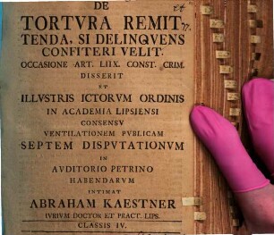 De Tortvra Remittenda, Si Delinqvens Confiteri Velit. Occasione Art. LIIX. Const. Crim. : Disserit Et Illvstris Ictorvm Ordinis In Academia Lipsiensi Consensv Ventilationem Pvblicam Septem Dispvtationvm In Avditorio Petrino Habendarvm ; Classis IV.
