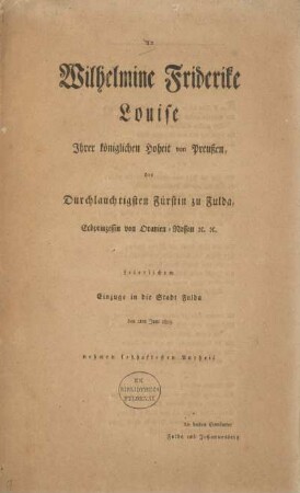 An Wilhelmine Friderike Louise Ihrer königlichen Hoheit von Preußen, der Durchlauchtigsten Fürstin zu Fulda, Erbprinzessin von Oranien-Nassau ec. ec. feierlichem Einzuge in die Stadt Fulda den 2ten Juni 1803 nehmen lebhaftesten Antheil die beiden Centämter Fulda, Johannesberg