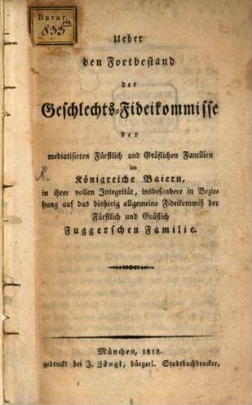 Ueber den Fortbestand der Geschlechts-Fideikommisse der mediatisierten Fürstlich und Gräflichen Familien im Königreich Bayern, in ihrer vollen Integrität, insbesondere in Beziehung auf das bisherig allgemeien Fideikommiß der Fürstlich und Gräflich Fuggerschen Familie
