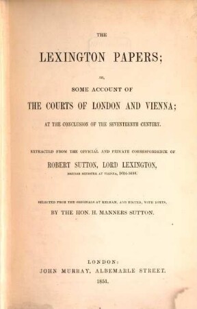 The Lexington Papers; or some Account of the Courts of London and Vienna; at the Conclusion of the 17th Century : Extracted from the official and private Correspondence of Rob. Sutton Lord Lexington, Brit. Minister at Vienna 1694 - 1698. Selected from the Originals ... and edit. with Notes by H. Manners Sutton