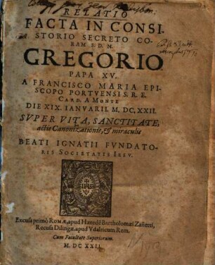 Relatio facta in consistorio secreto coram S.D.N. Gregorio papa XV. a Francisco Maria ... card. a Monte, die XIX. Ianuarii M.D.C.XXII. super vita, sanctitate, actis canonizationis et miraculis beati Ignatii fundatoris Societatis Iesu