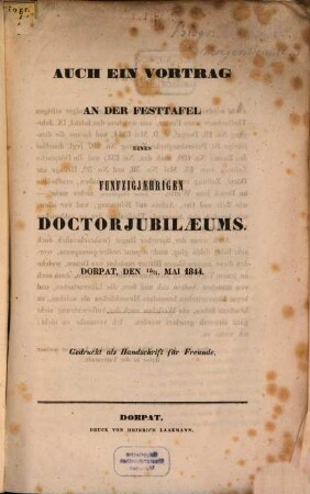 Auch ein Vortrag an der Festtafel eines 50jæhrigen Doctorjubilæums : Dorpat den 15/3. Mai 1844. Gedruckt als Handschrift für Freunde