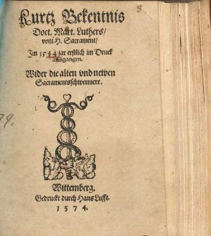 Kurtz Bekentnis Doct. Mart. Luthers vom heiligen Sacrament Jm 1544 jar erstlich im Druck ausgangen. Wider die alten vnd newen Sacramentsschwermer