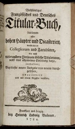 Vollständiges Französisches und Deutsches Titular-Buch : darinnen aller hohen Häupter und Dicasterien, verschiedener Collegiorum und Facultäten, wie auch vieler andern Personen übliche Titulaturen, nebst einer allgemeinen Einleitung darzu, enthalten