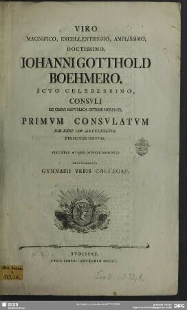 Viro Magnifico, ... Johanni Gotthold Boehmero ... Consuli De Omni Republica Optime Merenti, Primum Consulatum Die XXXI. Ian. MDCCLXXXVIII. Feliciter Initum, ...
