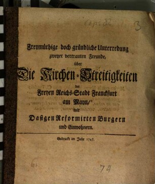Freymüthige doch gründliche Unterredung zweyer vertrauten Freunde, über Die Kirchen-Streitigkeiten der Freyen Reichs-Stadt Franckfurt am Mayn, mit Dasigen Reformirten Burgern und Einwohnern