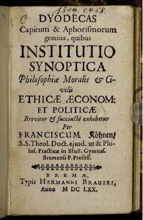 Dyodecas Capitum & Aphorismorum gemina, quibus Institutio Synoptica Philosophiae Moralis & Civilis Ethicae Aeconom: Et Politicae ... exhibetur