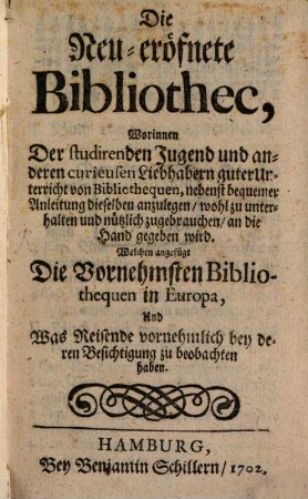 Die neu eröffnete Bibliothek : Worinnen ... guter Unterricht von Bibliothequen, nebenst bequemer Anleitung dieselben anzulegen ... gegeben wird