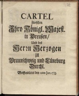 Cartel zwischen Ihro Königl. Majest. in Preußen und des Herrn Herzogen zu Braunschweig und Lüneburg Durchl. : Wolffenbüttel den 12ten Jan. 1733
