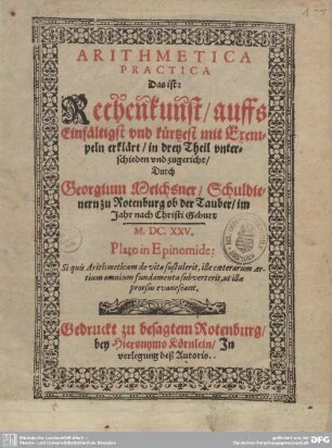 [1]: Arithmetica practica Das ist: Rechenkunst, auffs Einfältigst und kürtzest mit Exempeln erklärt : in drey Theil unterschieden und zugericht